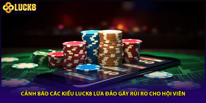 Cảnh báo các kiểu Luck8 lừa đảo gây rủi ro cho hội viên