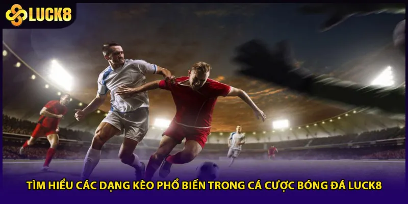 Tìm hiểu các dạng kèo phổ biến trong cá cược bóng đá Luck8